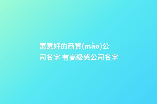 寓意好的商貿(mào)公司名字 有高級感公司名字